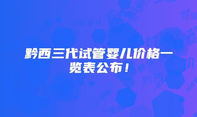 黔西三代试管婴儿价格一览表公布！