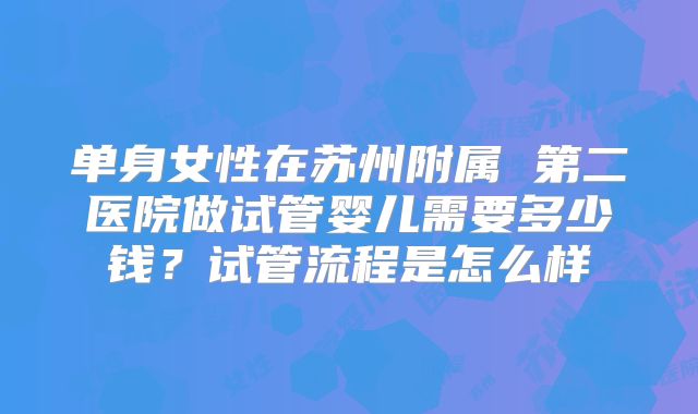 单身女性在苏州附属 第二医院做试管婴儿需要多少钱？试管流程是怎么样
