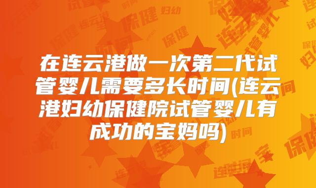 在连云港做一次第二代试管婴儿需要多长时间(连云港妇幼保健院试管婴儿有成功的宝妈吗)
