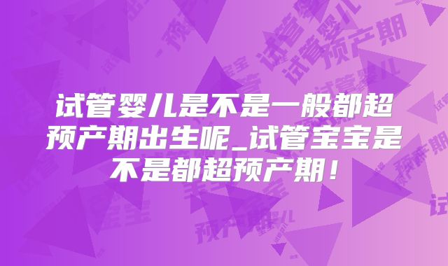 试管婴儿是不是一般都超预产期出生呢_试管宝宝是不是都超预产期!
