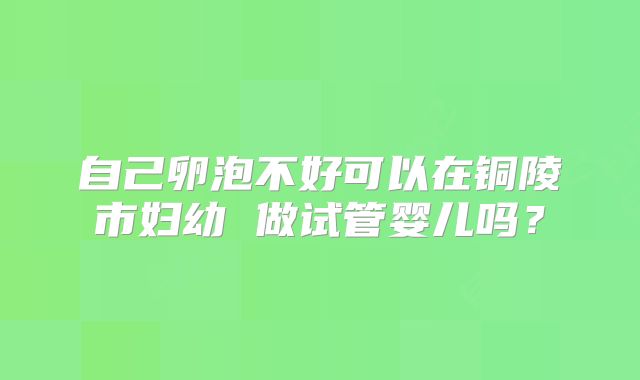 自己卵泡不好可以在铜陵市妇幼 做试管婴儿吗?