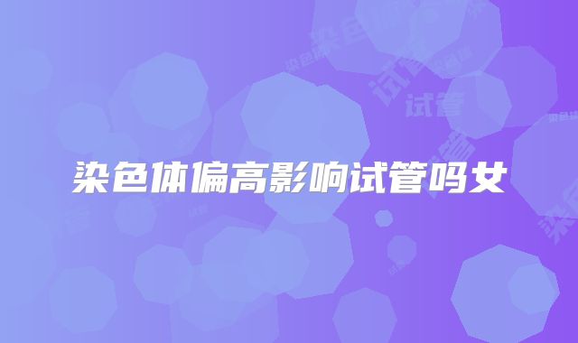 染色体偏高影响试管吗女