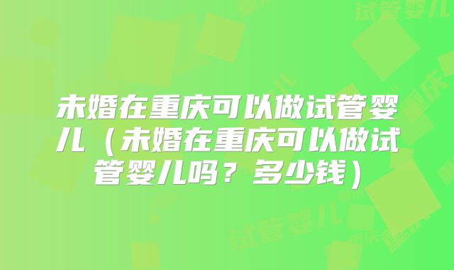 未婚在重庆可以做试管婴儿（未婚在重庆可以做试管婴儿吗？多少钱）