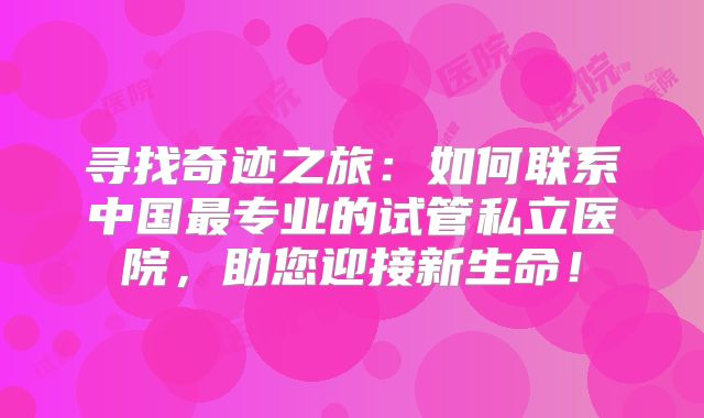 寻找奇迹之旅:如何联系中国最专业的试管私立医院,助您迎接新生命!
