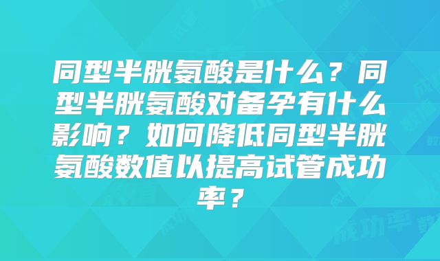 同型半胱氨酸是什么?同型半胱氨酸对备孕有什么影响?如何降低同型半胱氨酸数值以提高试管成功率?