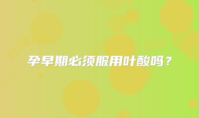 孕早期必须服用叶酸吗？