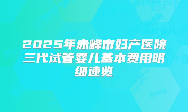 2025年赤峰市妇产医院三代试管婴儿基本费用明细速览
