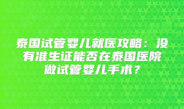 泰国试管婴儿就医攻略：没有准生证能否在泰国医院做试管婴儿手术？