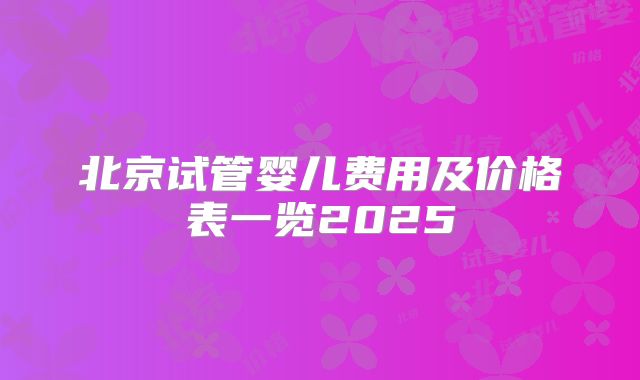 北京试管婴儿费用及价格表一览2025
