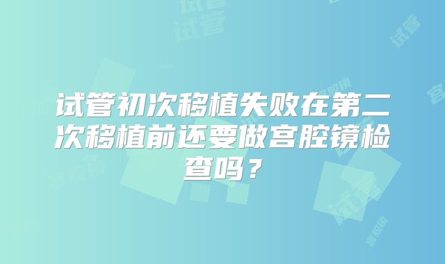 试管初次移植失败在第二次移植前还要做宫腔镜检查吗？