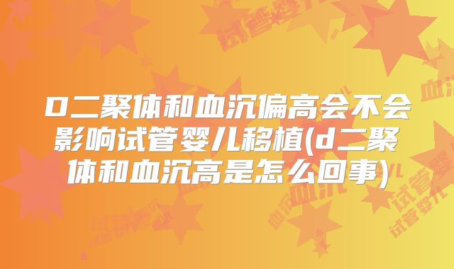 D二聚体和血沉偏高会不会影响试管婴儿移植(d二聚体和血沉高是怎么回事)