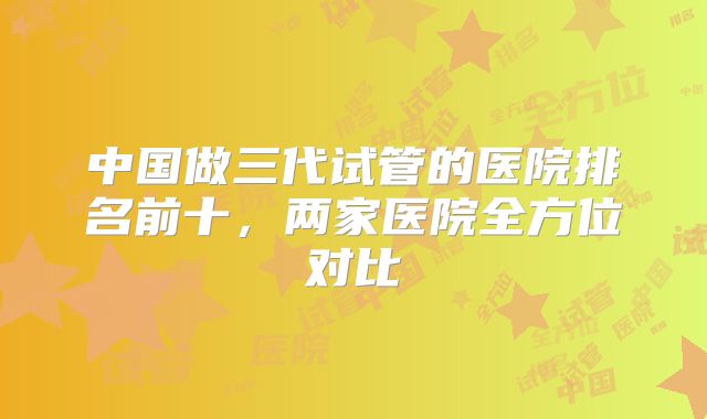 中国做三代试管的医院排名前十，两家医院全方位对比