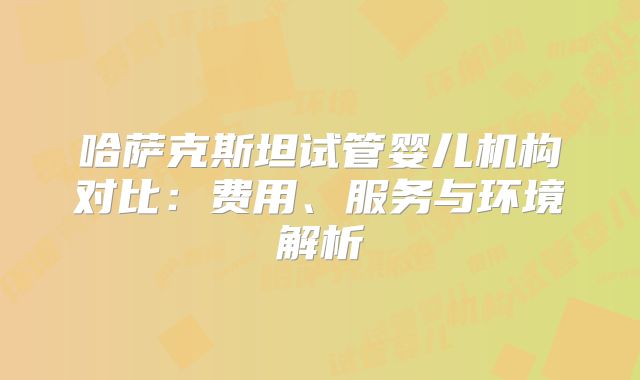 哈萨克斯坦试管婴儿机构对比:费用、服务与环境解析