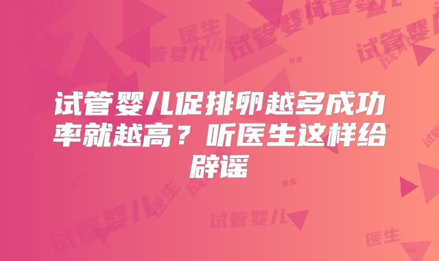 试管婴儿促排卵越多成功率就越高？听医生这样给辟谣