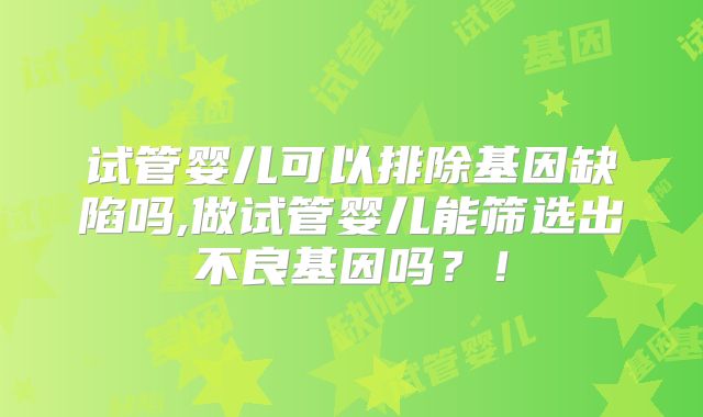 试管婴儿可以排除基因缺陷吗,做试管婴儿能筛选出不良基因吗？！