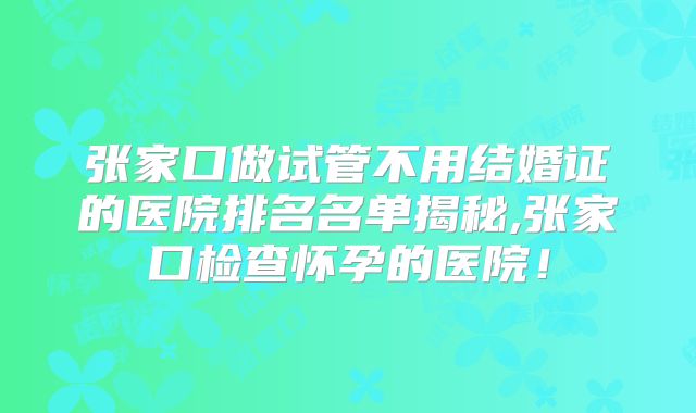 张家口做试管不用结婚证的医院排名名单揭秘,张家口检查怀孕的医院！