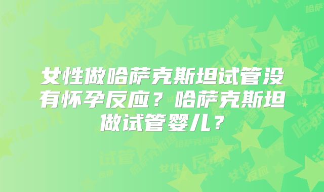 女性做哈萨克斯坦试管没有怀孕反应？哈萨克斯坦做试管婴儿？