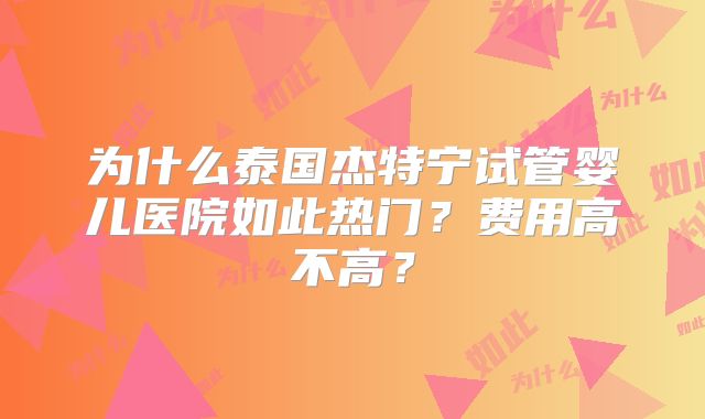 为什么泰国杰特宁试管婴儿医院如此热门？费用高不高？