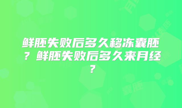 鲜胚失败后多久移冻囊胚？鲜胚失败后多久来月经？