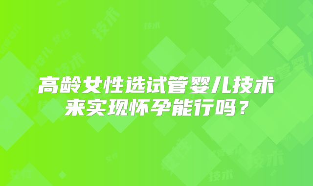 高龄女性选试管婴儿技术来实现怀孕能行吗？