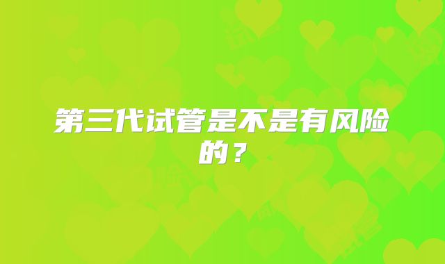 第三代试管是不是有风险的？