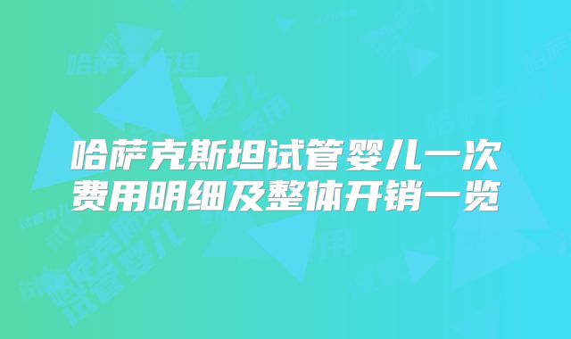 哈萨克斯坦试管婴儿一次费用明细及整体开销一览