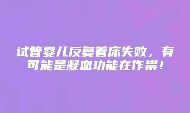 试管婴儿反复着床失败，有可能是凝血功能在作祟！