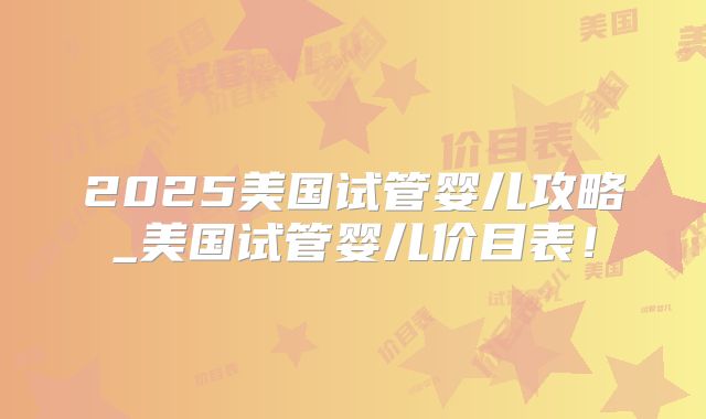 2025美国试管婴儿攻略_美国试管婴儿价目表！