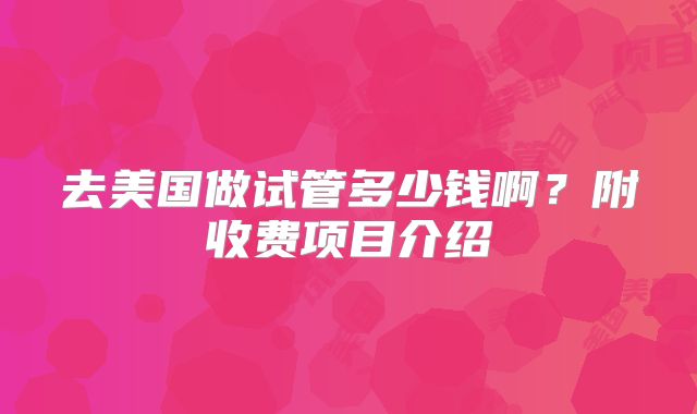 去美国做试管多少钱啊？附收费项目介绍
