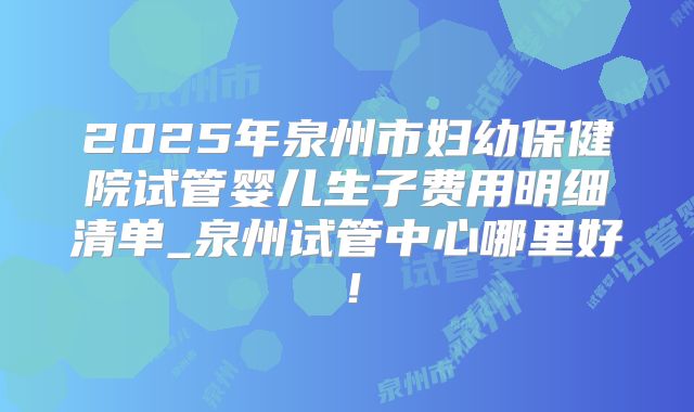 2025年泉州市妇幼保健院试管婴儿生子费用明细清单_泉州试管中心哪里好！