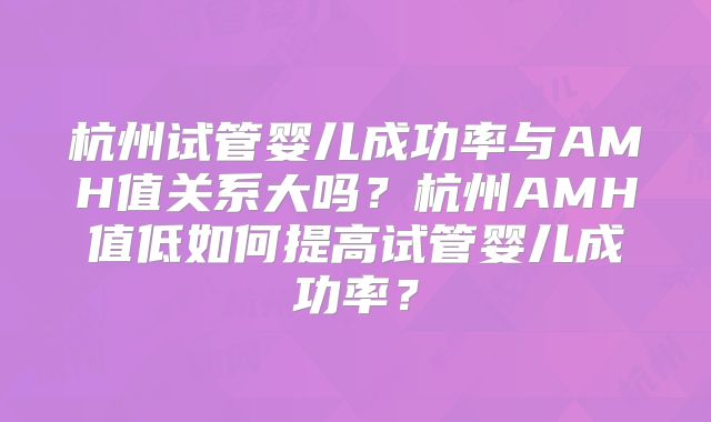 杭州试管婴儿成功率与AMH值关系大吗？杭州AMH值低如何提高试管婴儿成功率？