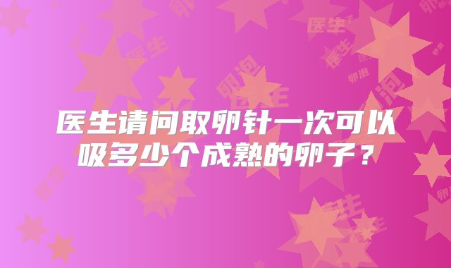 医生请问取卵针一次可以吸多少个成熟的卵子？