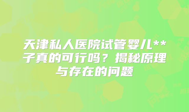 天津私人医院试管婴儿**子真的可行吗？揭秘原理与存在的问题