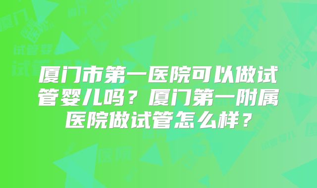 厦门市第一医院可以做试管婴儿吗?厦门第一附属医院做试管怎么样?
