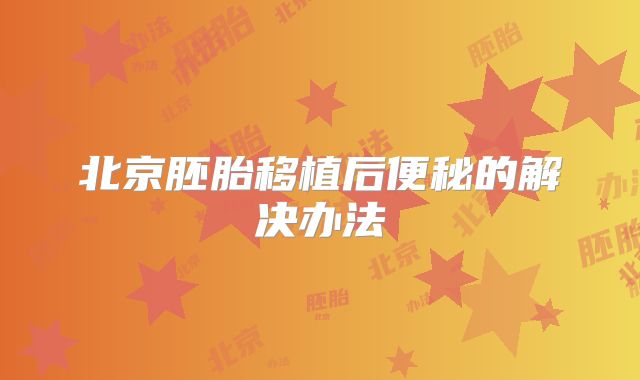 北京胚胎移植后便秘的解决办法