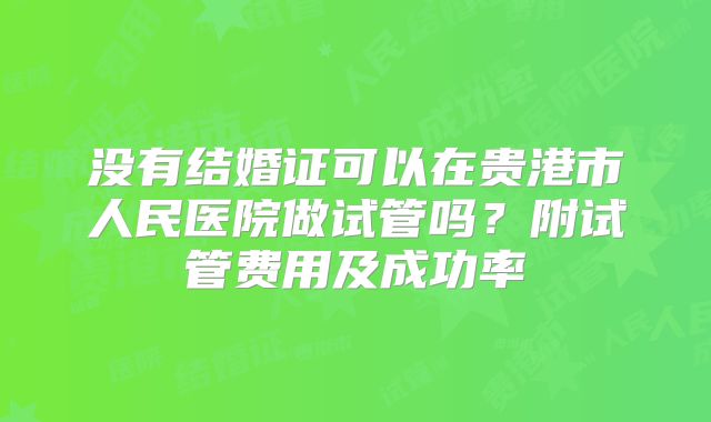 没有结婚证可以在贵港市人民医院做试管吗？附试管费用及成功率