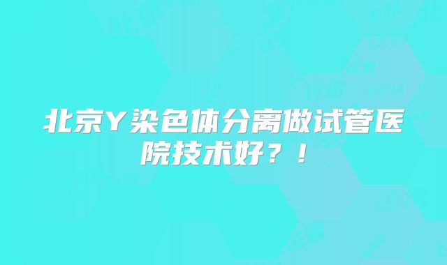 北京Y染色体分离做试管医院技术好?!