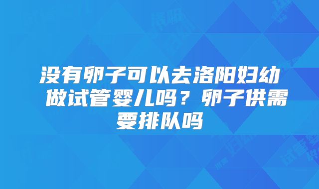 没有卵子可以去洛阳妇幼 做试管婴儿吗？卵子供需要排队吗