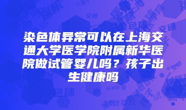 染色体异常可以在上海交通大学医学院附属新华医院做试管婴儿吗？孩子出生健康吗