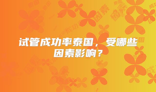 试管成功率泰国，受哪些因素影响？