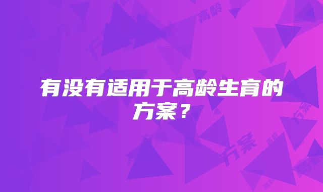 有没有适用于高龄生育的方案？