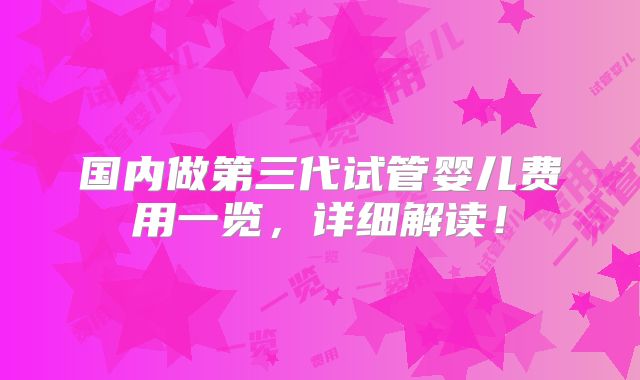 国内做第三代试管婴儿费用一览，详细解读！