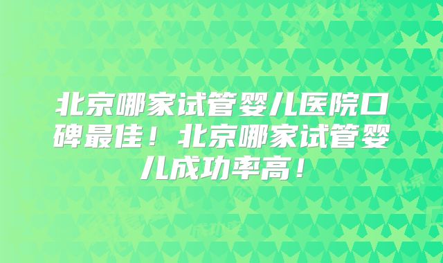 北京哪家试管婴儿医院口碑最佳！北京哪家试管婴儿成功率高！