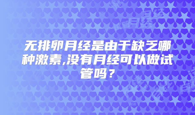 无排卵月经是由于缺乏哪种激素,没有月经可以做试管吗？