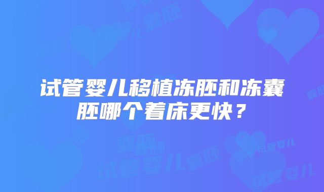 试管婴儿移植冻胚和冻囊胚哪个着床更快？