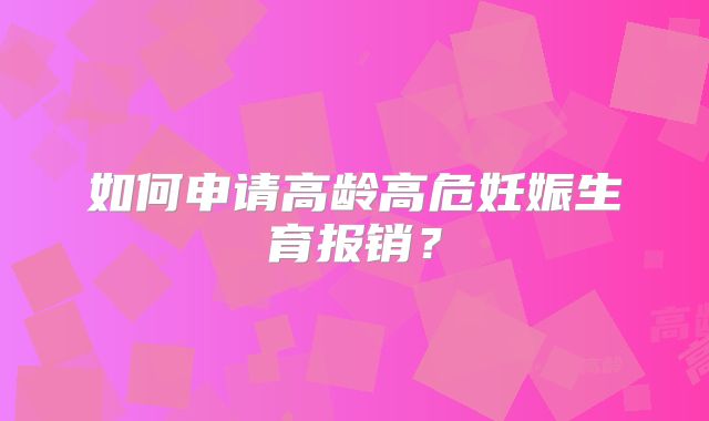 如何申请高龄高危妊娠生育报销？