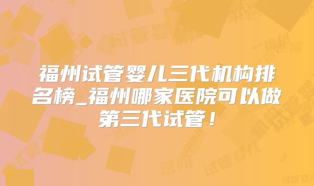 福州试管婴儿三代机构排名榜_福州哪家医院可以做第三代试管！