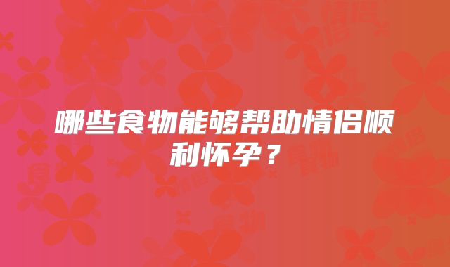 哪些食物能够帮助情侣顺利怀孕?