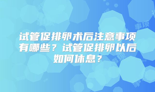 试管促排卵术后注意事项有哪些？试管促排卵以后如何休息？