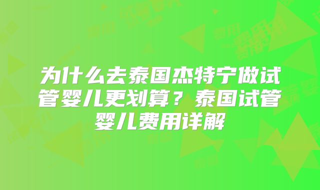 为什么去泰国杰特宁做试管婴儿更划算？泰国试管婴儿费用详解